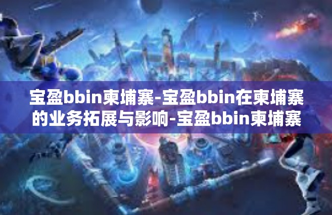 宝盈bbin柬埔寨-宝盈bbin在柬埔寨的业务拓展与影响-宝盈bbin柬埔寨