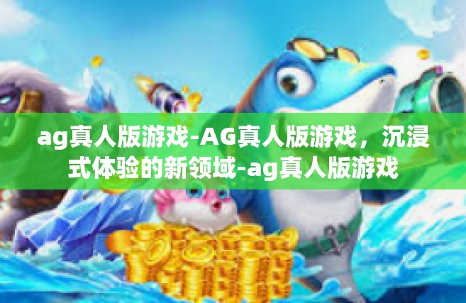 ag真人版游戏-AG真人版游戏，沉浸式体验的新领域-ag真人版游戏