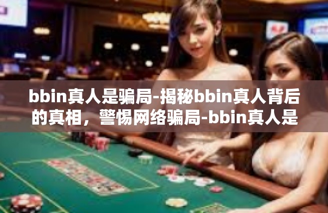 bbin真人是骗局-揭秘bbin真人背后的真相，警惕网络骗局-bbin真人是骗局