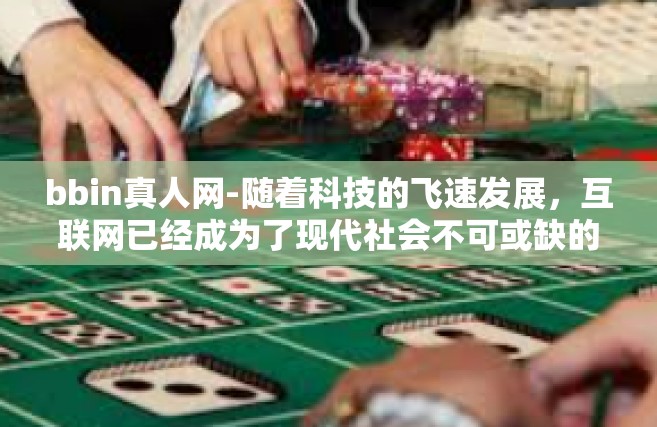 bbin真人网-随着科技的飞速发展，互联网已经成为了现代社会不可或缺的一部分。在这个充满创新与变革的时代，BBIN真人网以其独特的理念和技术引领着互联网的发展，为广大用户提供了全新的虚拟互动体验。bbin真人网