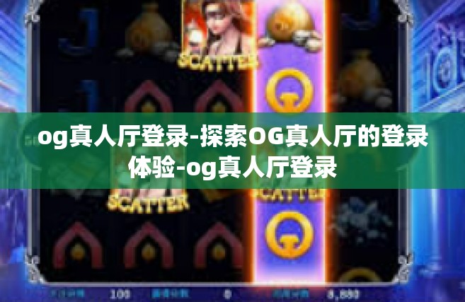 og真人厅登录-探索OG真人厅的登录体验-og真人厅登录