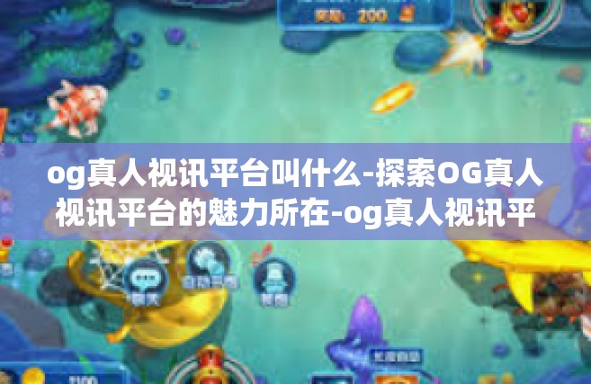 og真人视讯平台叫什么-探索OG真人视讯平台的魅力所在-og真人视讯平台叫什么