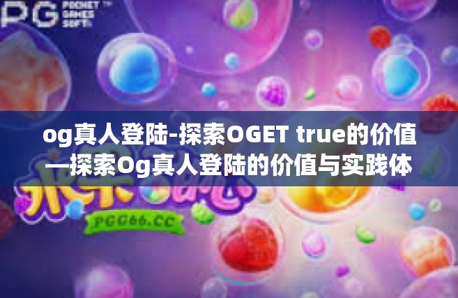og真人登陆-探索OGET true的价值—探索Og真人登陆的价值与实践体验之路-og真人登陆