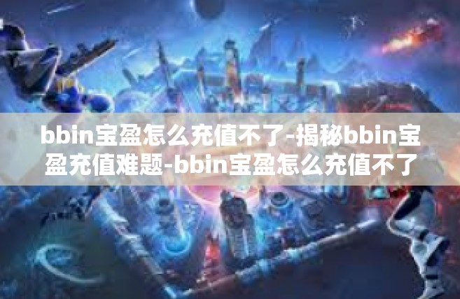 bbin宝盈怎么充值不了-揭秘bbin宝盈充值难题-bbin宝盈怎么充值不了