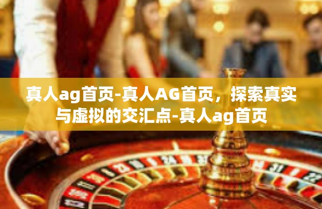 真人ag首页-真人AG首页，探索真实与虚拟的交汇点-真人ag首页