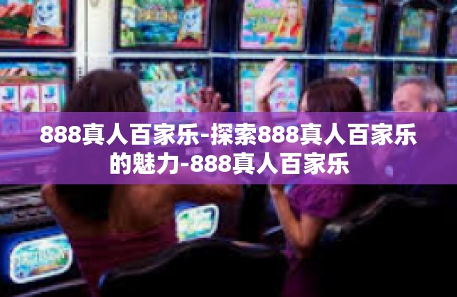 888真人百家乐-探索888真人百家乐的魅力-888真人百家乐
