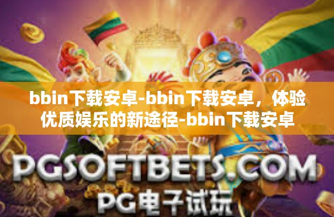bbin下载安卓-bbin下载安卓，体验优质娱乐的新途径-bbin下载安卓