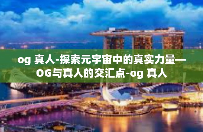 og 真人-探索元宇宙中的真实力量—OG与真人的交汇点-og 真人