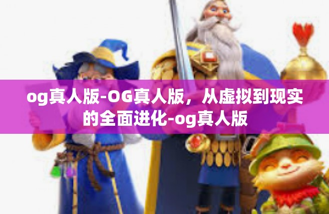 og真人版-OG真人版，从虚拟到现实的全面进化-og真人版