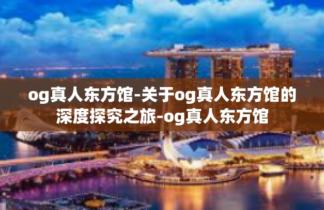 og真人东方馆-关于og真人东方馆的深度探究之旅-og真人东方馆