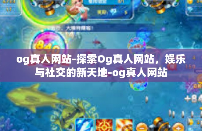 og真人网站-探索Og真人网站，娱乐与社交的新天地-og真人网站
