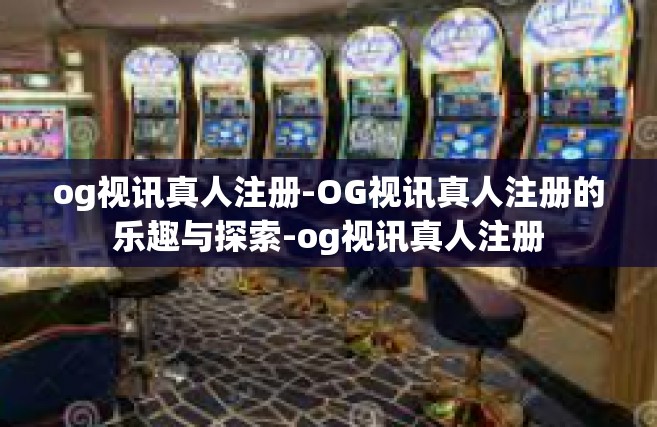 og视讯真人注册-OG视讯真人注册的乐趣与探索-og视讯真人注册