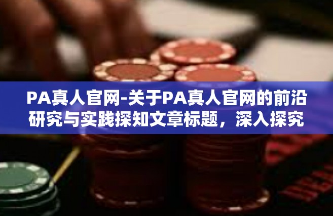 PA真人官网-关于PA真人官网的前沿研究与实践探知文章标题，深入探究PA真人官网的发展理念与创新趋势正文，PA真人官网