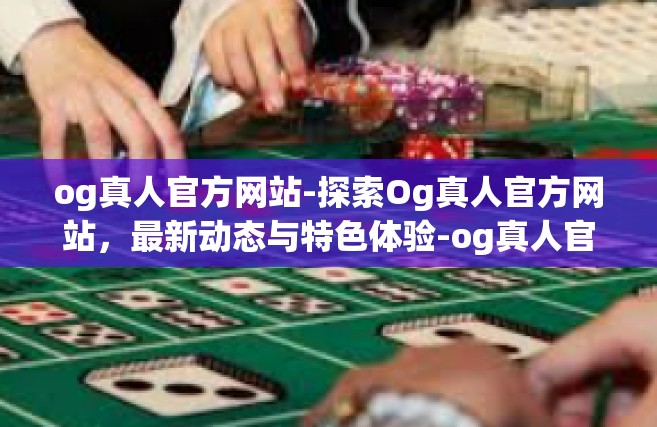 og真人官方网站-探索Og真人官方网站，最新动态与特色体验-og真人官方网站