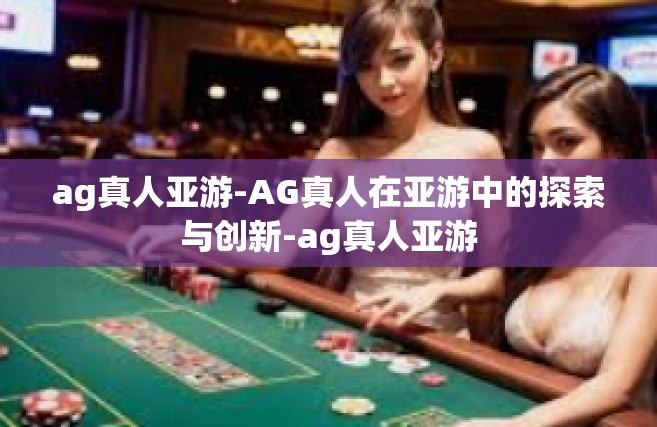 ag真人亚游-AG真人在亚游中的探索与创新-ag真人亚游