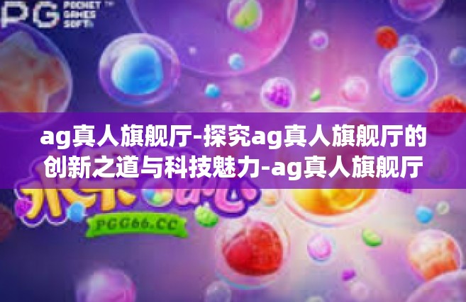 ag真人旗舰厅-探究ag真人旗舰厅的创新之道与科技魅力-ag真人旗舰厅