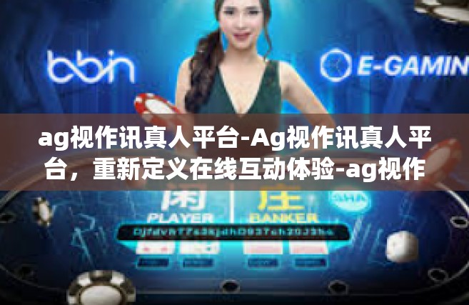 ag视作讯真人平台-Ag视作讯真人平台，重新定义在线互动体验-ag视作讯真人平台