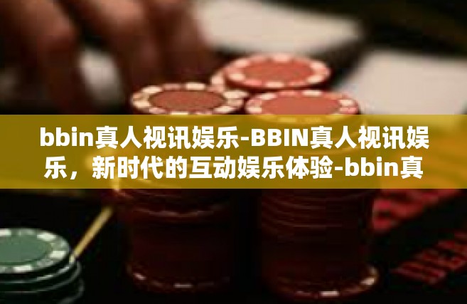 bbin真人视讯娱乐-BBIN真人视讯娱乐，新时代的互动娱乐体验-bbin真人视讯娱乐