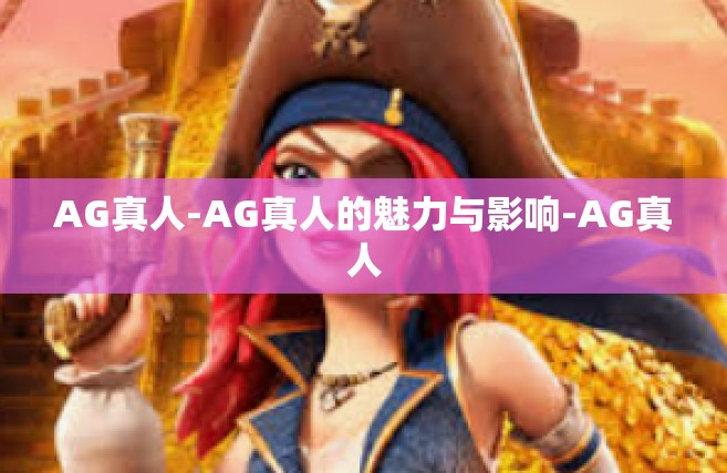 AG真人-AG真人的魅力与影响-AG真人
