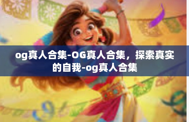 og真人合集-OG真人合集，探索真实的自我-og真人合集