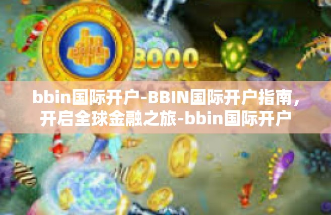bbin国际开户-BBIN国际开户指南，开启全球金融之旅-bbin国际开户