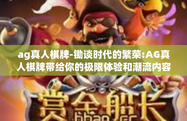 ag真人棋牌-锄谈时代的繁荣:AG真人棋牌带给你的极限体验和潮流内容相结合的前沿体验-ag真人棋牌