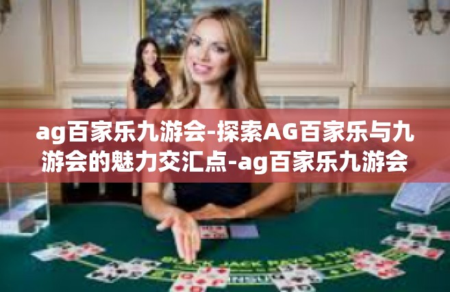 ag百家乐九游会-探索AG百家乐与九游会的魅力交汇点-ag百家乐九游会