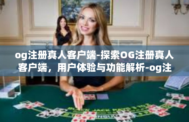 og注册真人客户端-探索OG注册真人客户端，用户体验与功能解析-og注册真人客户端