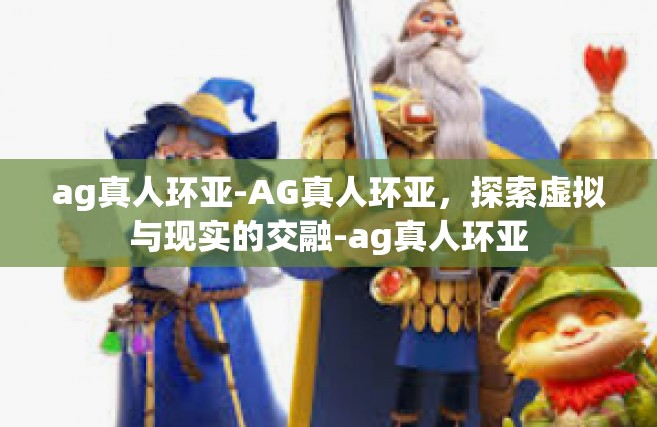 ag真人环亚-AG真人环亚，探索虚拟与现实的交融-ag真人环亚