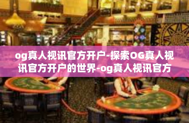og真人视讯官方开户-探索OG真人视讯官方开户的世界-og真人视讯官方开户