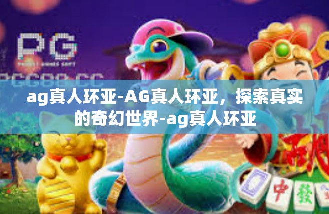 ag真人环亚-AG真人环亚，探索真实的奇幻世界-ag真人环亚