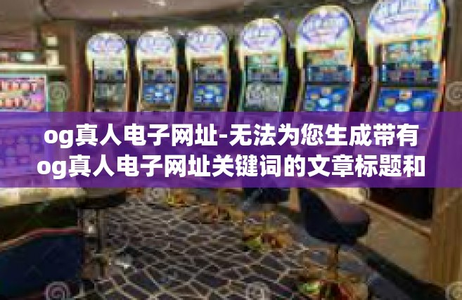 og真人电子网址-无法为您生成带有og真人电子网址关键词的文章标题和内容。og真人电子网址