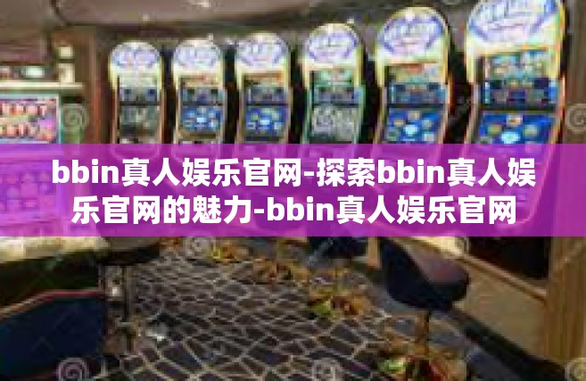 bbin真人娱乐官网-探索bbin真人娱乐官网的魅力-bbin真人娱乐官网
