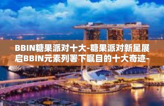 BBIN糖果派对十大-糖果派对新星展启BBIN元素列署下瞩目的十大奇迹-BBIN糖果派对十大