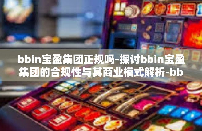 bbin宝盈集团正规吗-探讨bbin宝盈集团的合规性与其商业模式解析-bbin宝盈集团正规吗