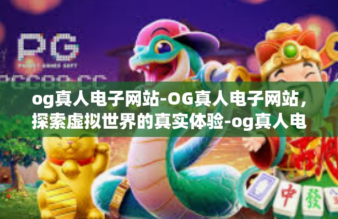 og真人电子网站-OG真人电子网站，探索虚拟世界的真实体验-og真人电子网站