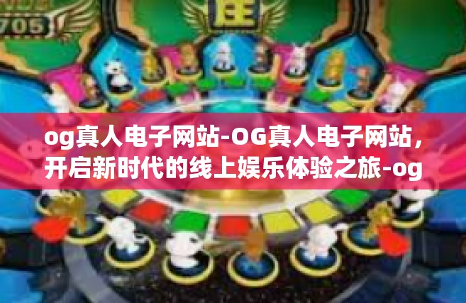 og真人电子网站-OG真人电子网站，开启新时代的线上娱乐体验之旅-og真人电子网站
