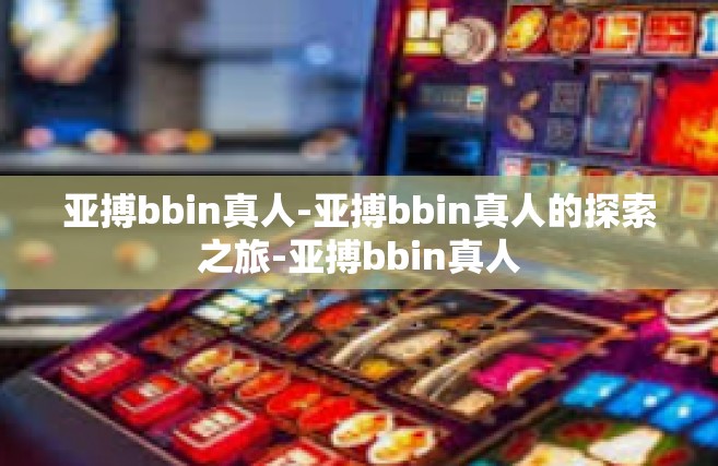亚搏bbin真人-亚搏bbin真人的探索之旅-亚搏bbin真人