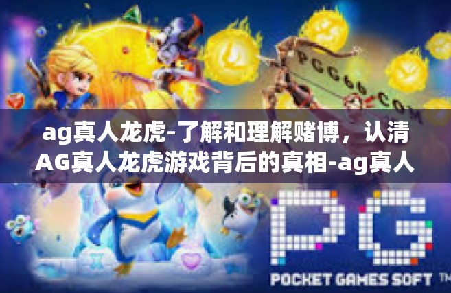 ag真人龙虎-了解和理解赌博，认清AG真人龙虎游戏背后的真相-ag真人龙虎