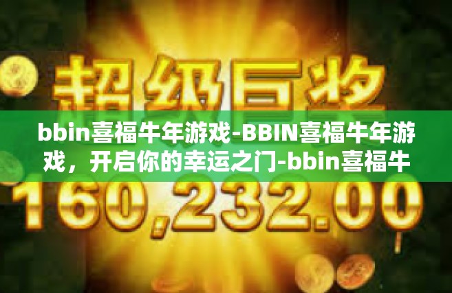 bbin喜福牛年游戏-BBIN喜福牛年游戏，开启你的幸运之门-bbin喜福牛年游戏