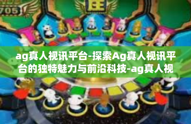 ag真人视讯平台-探索Ag真人视讯平台的独特魅力与前沿科技-ag真人视讯平台