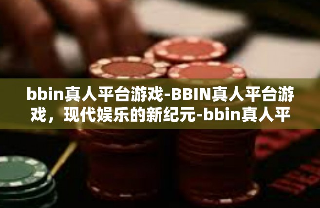 bbin真人平台游戏-BBIN真人平台游戏，现代娱乐的新纪元-bbin真人平台游戏
