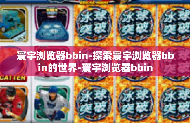 寰宇浏览器bbin-探索寰宇浏览器bbin的世界-寰宇浏览器bbin