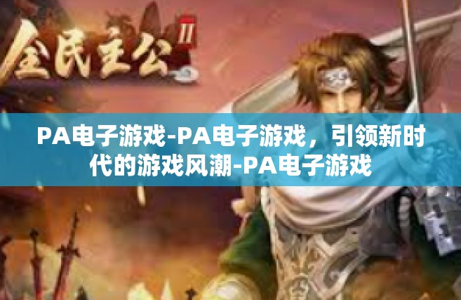PA电子游戏-PA电子游戏，引领新时代的游戏风潮-PA电子游戏