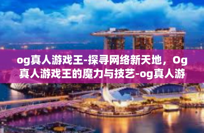 og真人游戏王-探寻网络新天地，Og真人游戏王的魔力与技艺-og真人游戏王