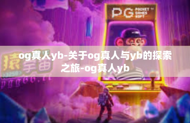 og真人yb-关于og真人与yb的探索之旅-og真人yb