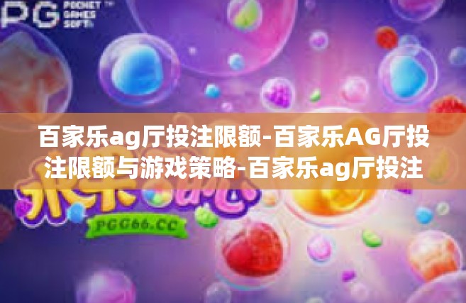 百家乐ag厅投注限额-百家乐AG厅投注限额与游戏策略-百家乐ag厅投注限额
