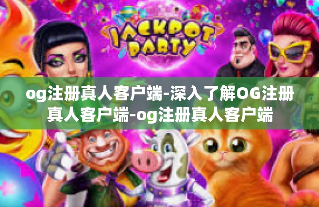 og注册真人客户端-深入了解OG注册真人客户端-og注册真人客户端