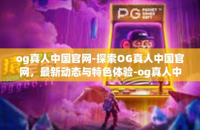 og真人中国官网-探索OG真人中国官网，最新动态与特色体验-og真人中国官网