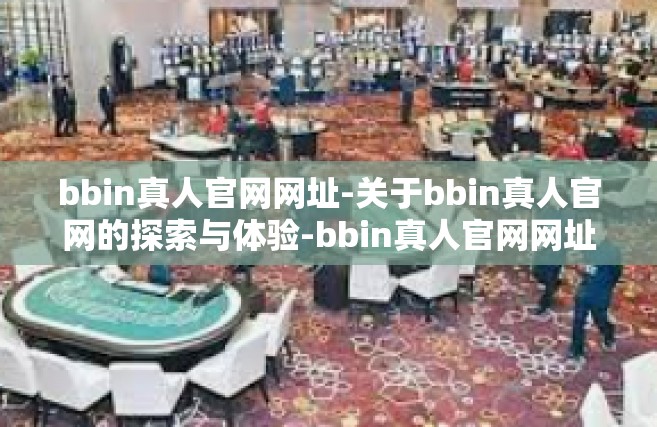 bbin真人官网网址-关于bbin真人官网的探索与体验-bbin真人官网网址